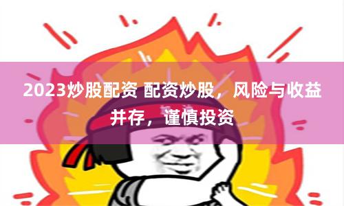 2023炒股配资 配资炒股，风险与收益并存，谨慎投资
