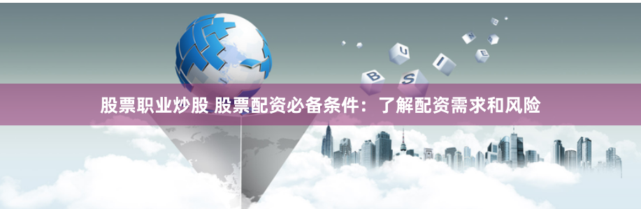 股票职业炒股 股票配资必备条件：了解配资需求和风险