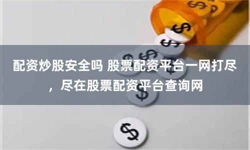 配资炒股安全吗 股票配资平台一网打尽，尽在股票配资平台查询网