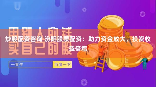 炒股配资咨询 汾阳股票配资：助力资金放大，投资收益倍增