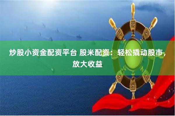 炒股小资金配资平台 股米配资：轻松撬动股市，放大收益