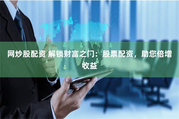 网炒股配资 解锁财富之门：股票配资，助您倍增收益