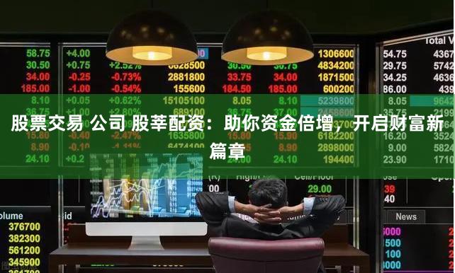 股票交易 公司 股莘配资：助你资金倍增，开启财富新篇章