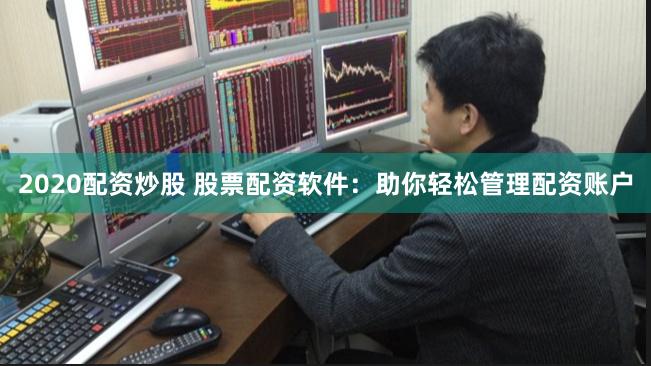 2020配资炒股 股票配资软件：助你轻松管理配资账户
