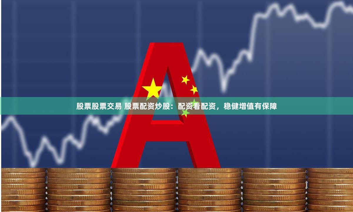 股票股票交易 股票配资炒股：配资看配资，稳健增值有保障