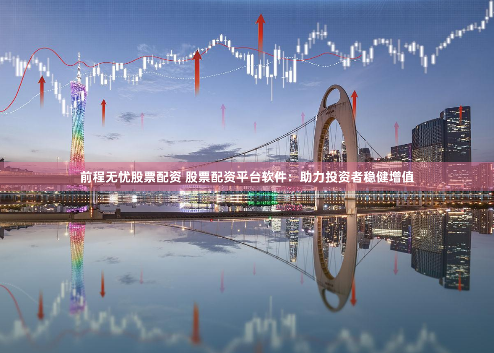 前程无忧股票配资 股票配资平台软件：助力投资者稳健增值