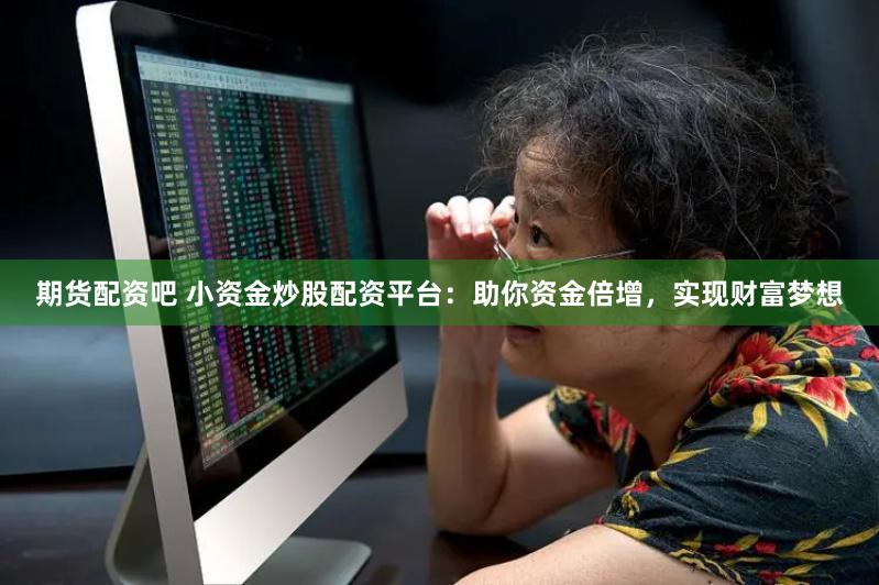 期货配资吧 小资金炒股配资平台：助你资金倍增，实现财富梦想