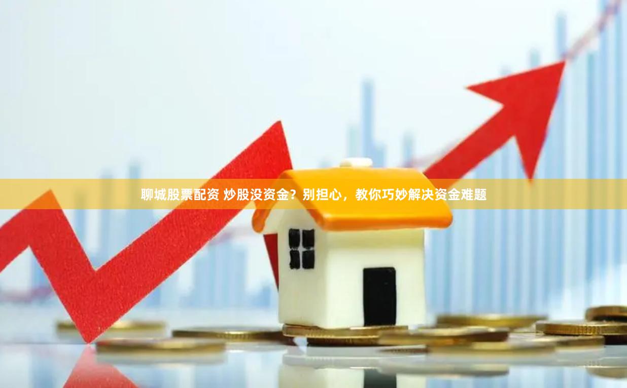 聊城股票配资 炒股没资金？别担心，教你巧妙解决资金难题