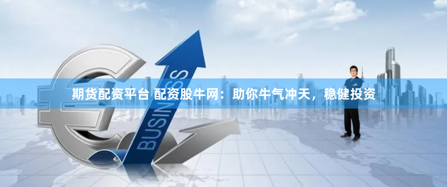期货配资平台 配资股牛网：助你牛气冲天，稳健投资
