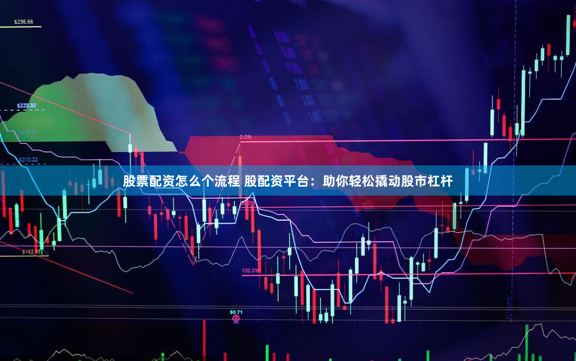 股票配资怎么个流程 股配资平台：助你轻松撬动股市杠杆