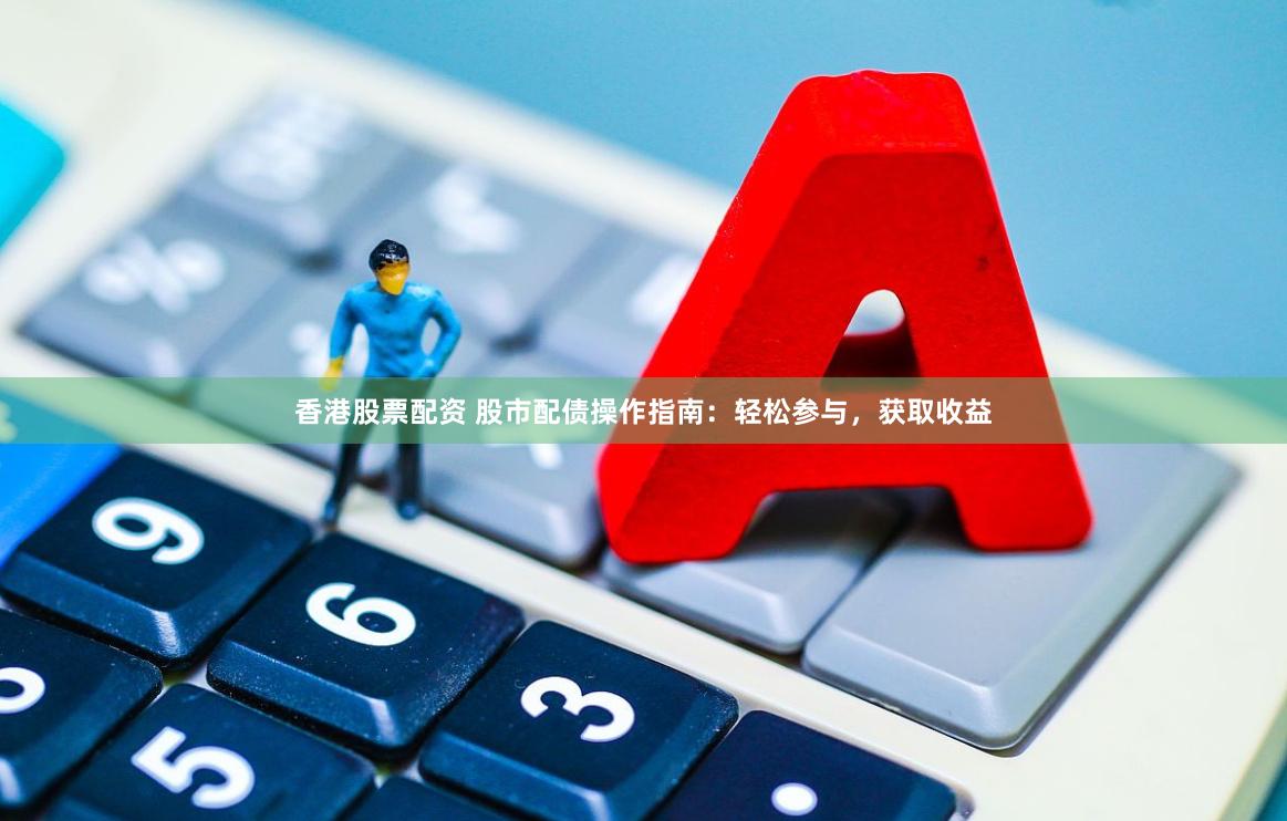 香港股票配资 股市配债操作指南：轻松参与，获取收益