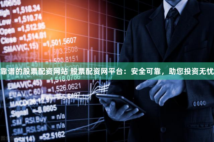 靠谱的股票配资网站 股票配资网平台：安全可靠，助您投资无忧