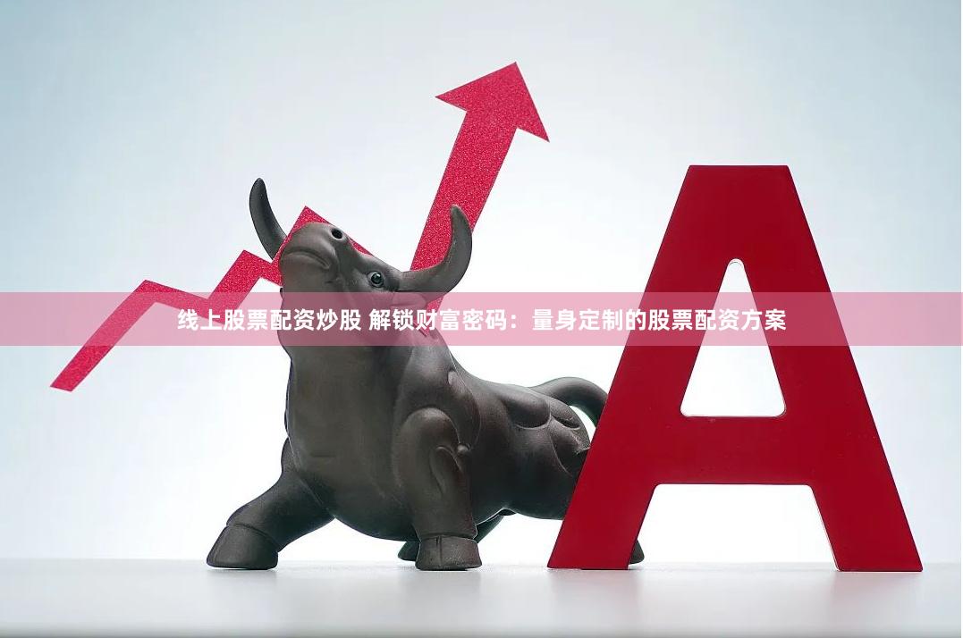 线上股票配资炒股 解锁财富密码：量身定制的股票配资方案