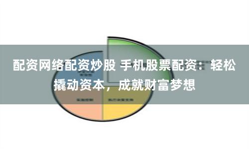 配资网络配资炒股 手机股票配资：轻松撬动资本，成就财富梦想