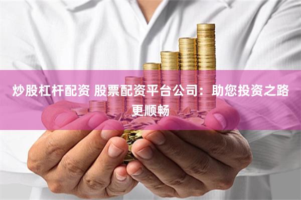 炒股杠杆配资 股票配资平台公司：助您投资之路更顺畅