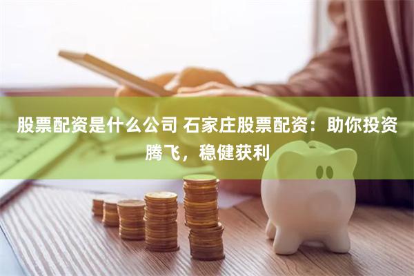 股票配资是什么公司 石家庄股票配资：助你投资腾飞，稳健获利