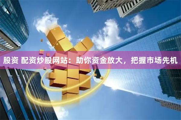 股资 配资炒股网站：助你资金放大，把握市场先机