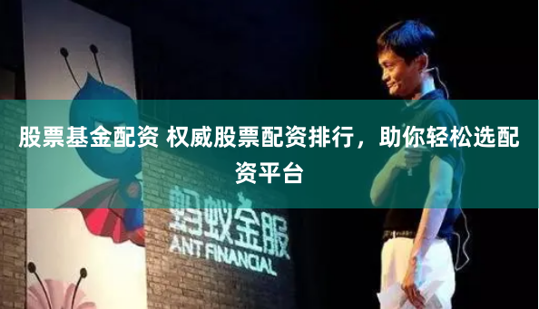 股票基金配资 权威股票配资排行，助你轻松选配资平台