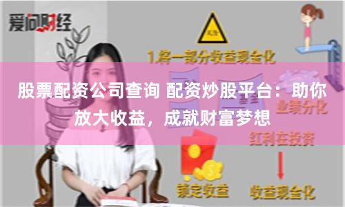 股票配资公司查询 配资炒股平台：助你放大收益，成就财富梦想