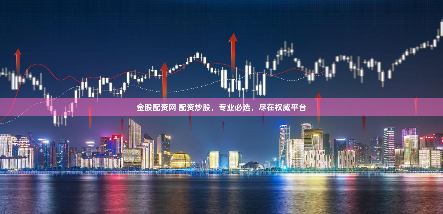 金股配资网 配资炒股，专业必选，尽在权威平台
