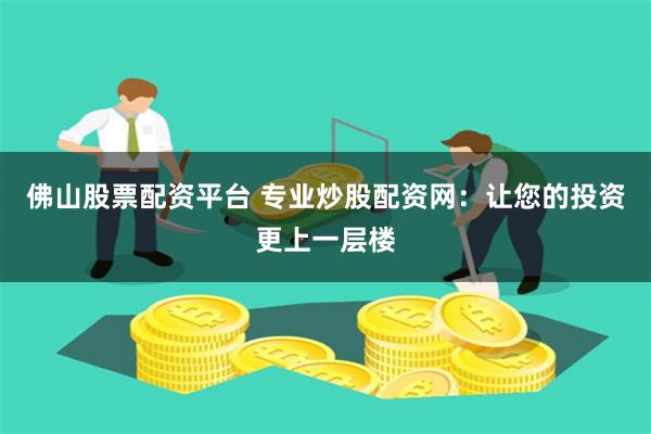 佛山股票配资平台 专业炒股配资网：让您的投资更上一层楼