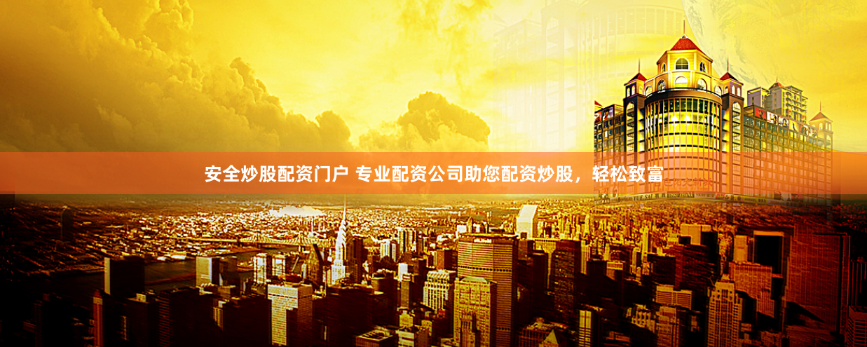 安全炒股配资门户 专业配资公司助您配资炒股，轻松致富