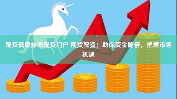 配资低息炒股配资门户 期货配资：助你资金翻倍，把握市场机遇