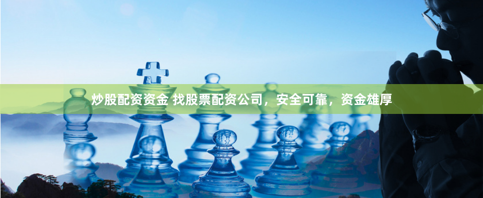 炒股配资资金 找股票配资公司，安全可靠，资金雄厚