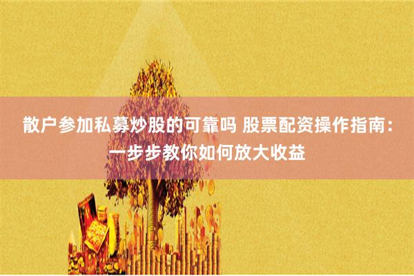 散户参加私募炒股的可靠吗 股票配资操作指南：一步步教你如何放大收益