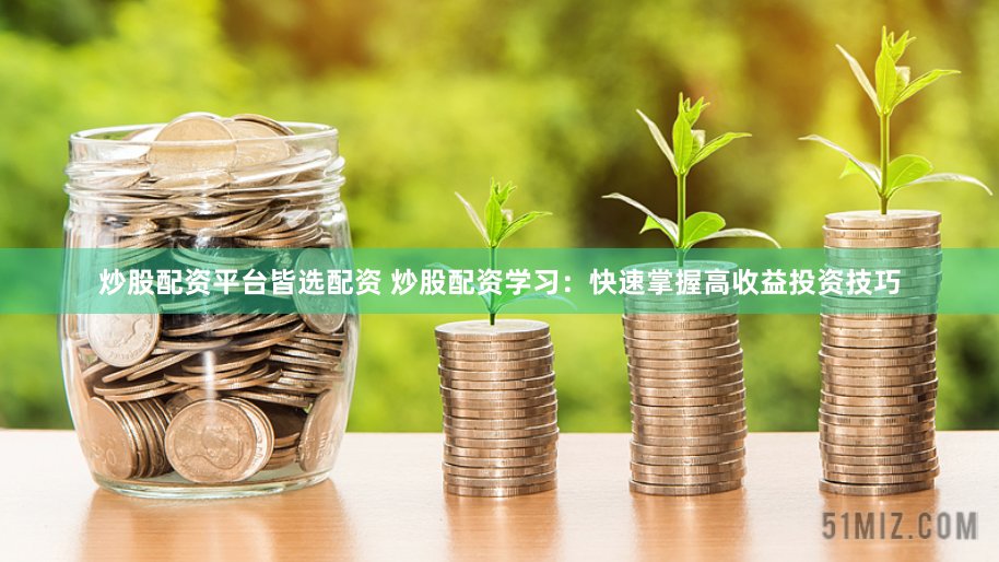 炒股配资平台皆选配资 炒股配资学习：快速掌握高收益投资技巧
