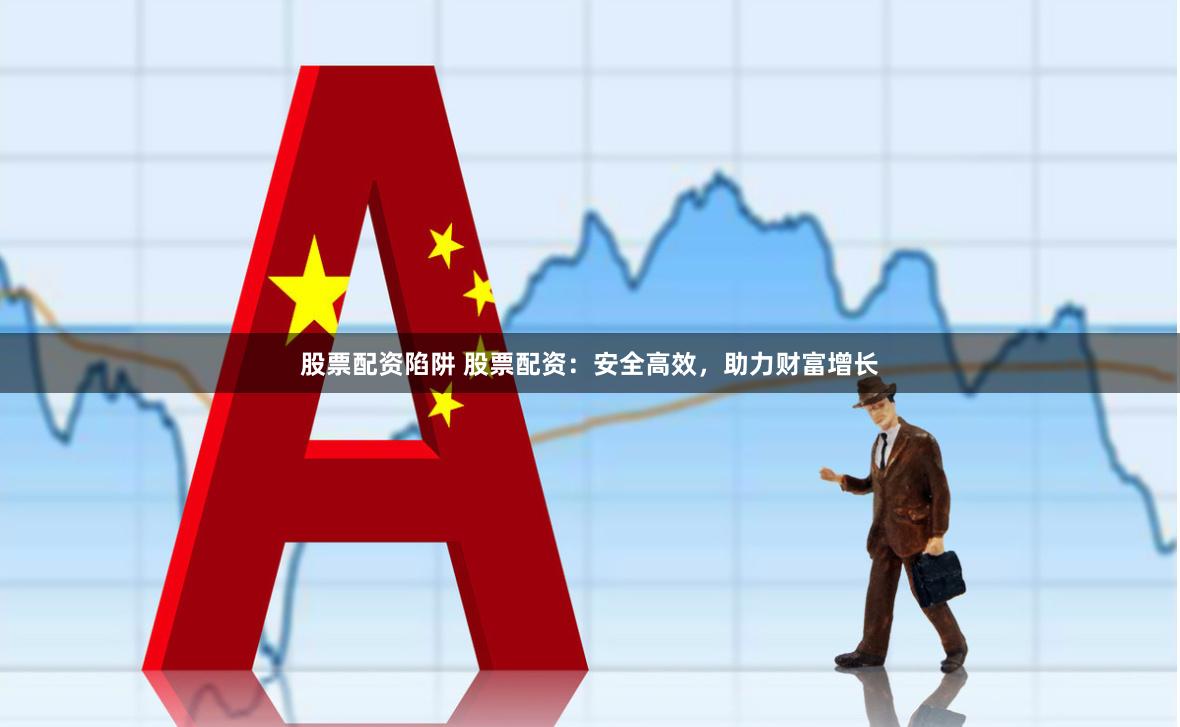 股票配资陷阱 股票配资：安全高效，助力财富增长