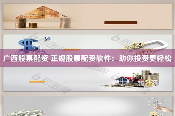 广西股票配资 正规股票配资软件：助你投资更轻松