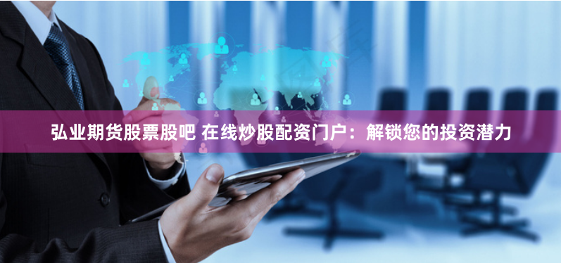 弘业期货股票股吧 在线炒股配资门户：解锁您的投资潜力