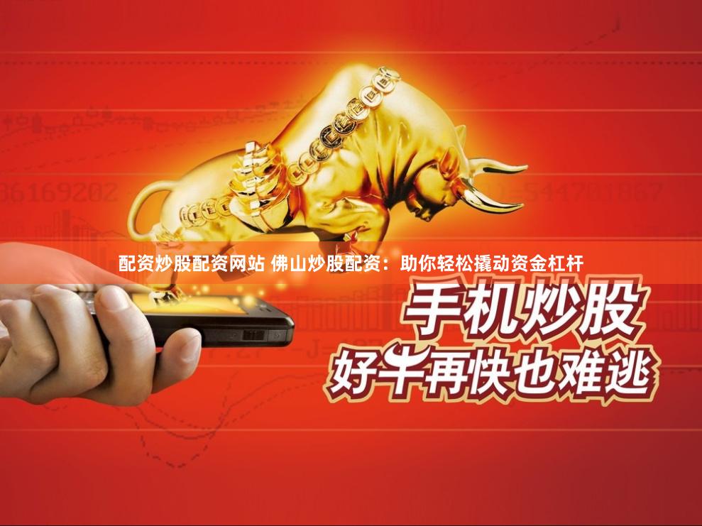 配资炒股配资网站 佛山炒股配资：助你轻松撬动资金杠杆