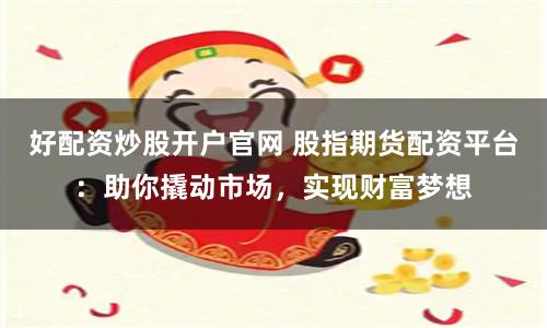 好配资炒股开户官网 股指期货配资平台：助你撬动市场，实现财富梦想