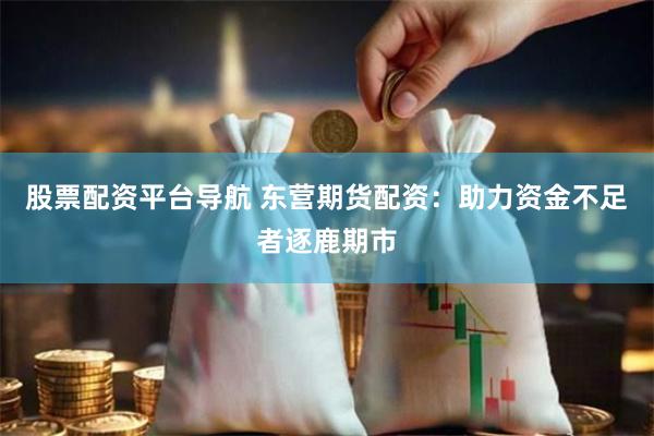 股票配资平台导航 东营期货配资：助力资金不足者逐鹿期市
