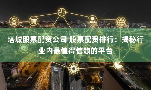 塔城股票配资公司 股票配资排行：揭秘行业内最值得信赖的平台