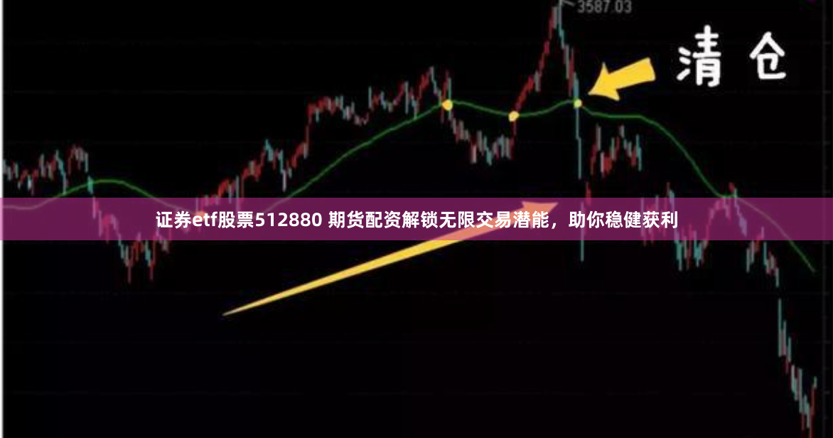 证券etf股票512880 期货配资解锁无限交易潜能，助你稳健获利
