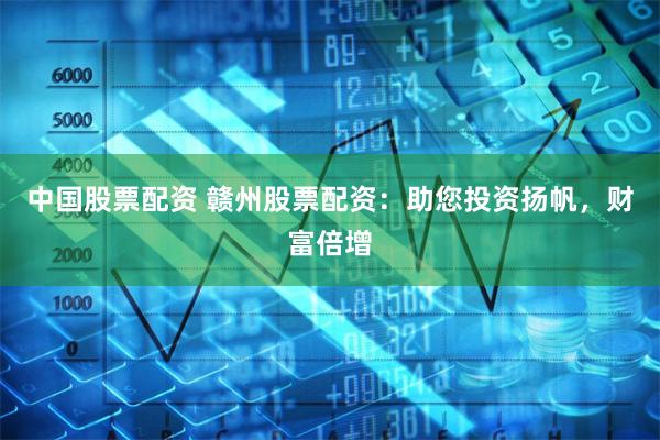 中国股票配资 赣州股票配资：助您投资扬帆，财富倍增