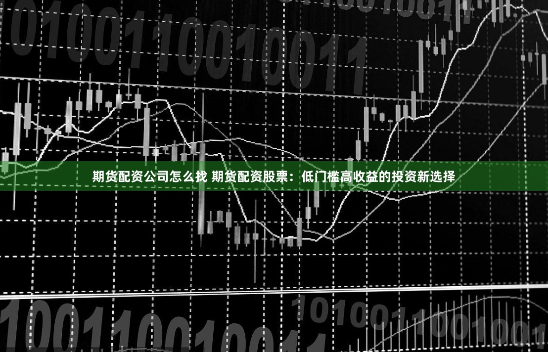 期货配资公司怎么找 期货配资股票：低门槛高收益的投资新选择