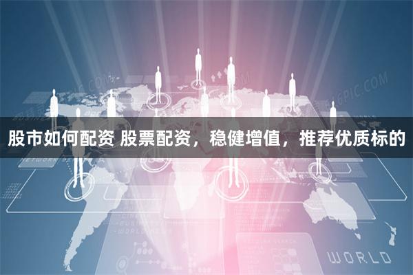 股市如何配资 股票配资，稳健增值，推荐优质标的