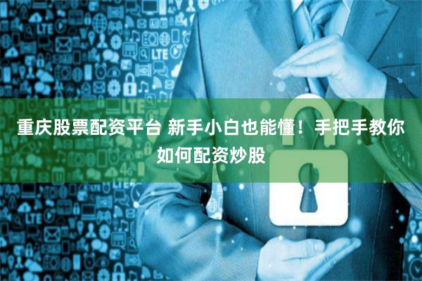 重庆股票配资平台 新手小白也能懂！手把手教你如何配资炒股