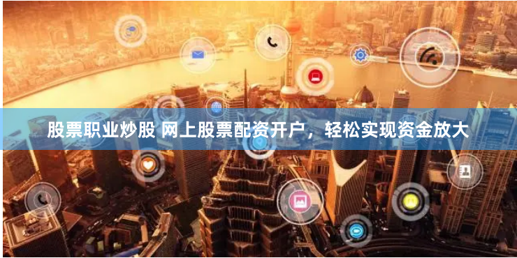 股票职业炒股 网上股票配资开户，轻松实现资金放大