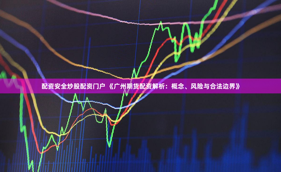 配资安全炒股配资门户 《广州期货配资解析：概念、风险与合法边界》