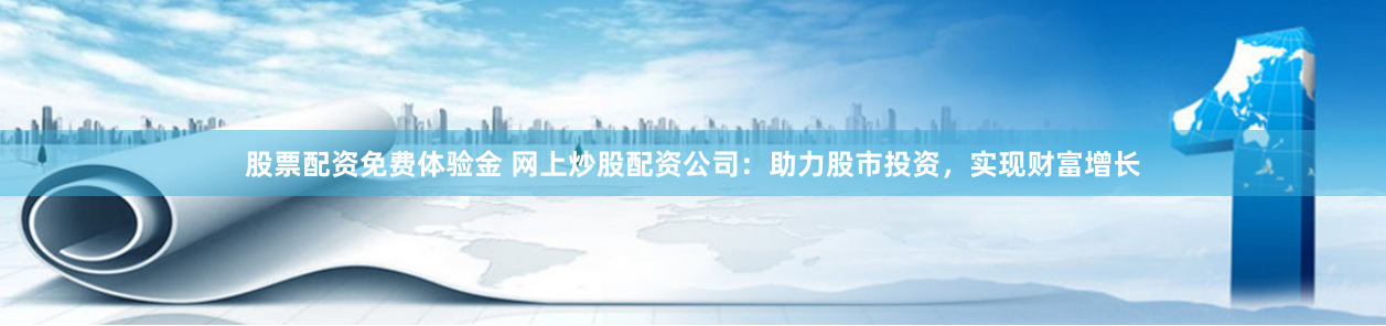 股票配资免费体验金 网上炒股配资公司：助力股市投资，实现财富增长