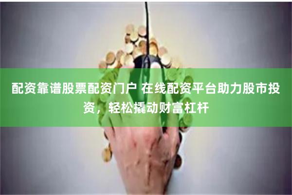配资靠谱股票配资门户 在线配资平台助力股市投资，轻松撬动财富杠杆