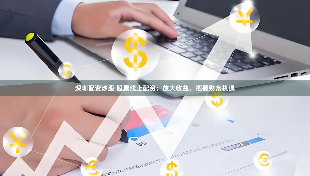 深圳配资炒股 股票线上配资：放大收益，把握财富机遇