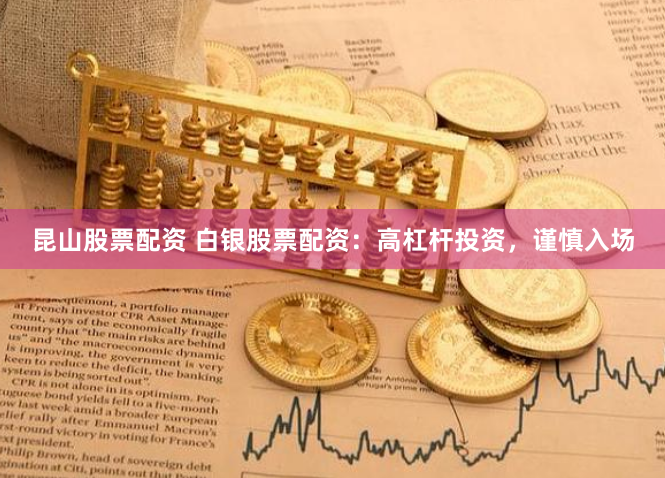 昆山股票配资 白银股票配资：高杠杆投资，谨慎入场