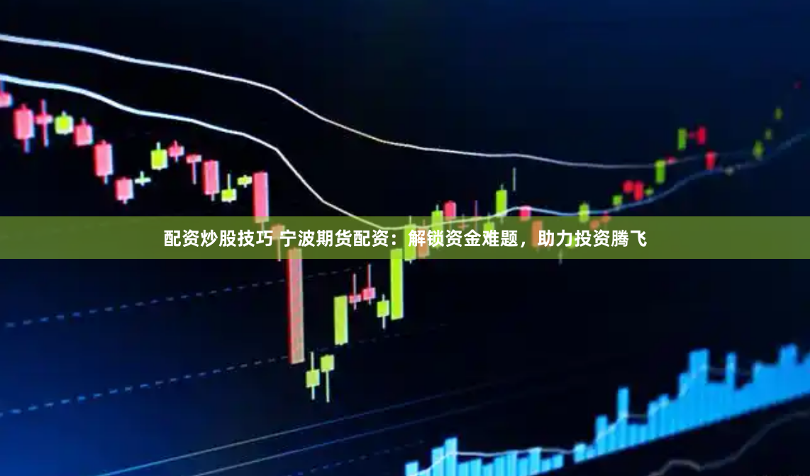 配资炒股技巧 宁波期货配资：解锁资金难题，助力投资腾飞