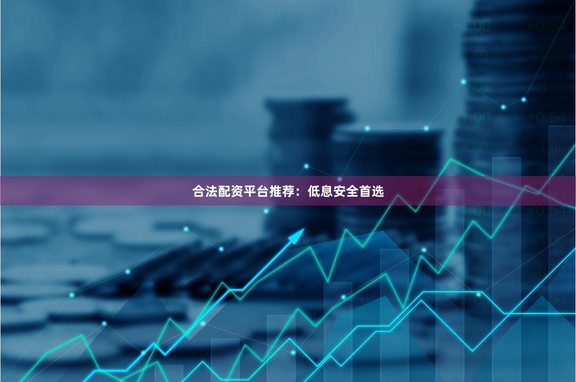 合法配资平台推荐：低息安全首选